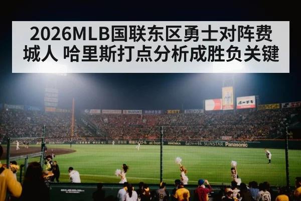 2026MLB国联东区勇士对阵费城人 哈里斯打点分析成胜负关键