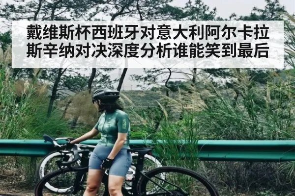 戴维斯杯西班牙对意大利阿尔卡拉斯辛纳对决深度分析谁能笑到最后