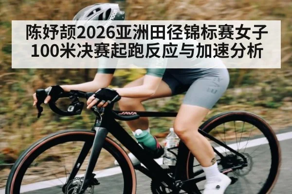 陈妤颉2026亚洲田径锦标赛女子100米决赛起跑反应与加速分析