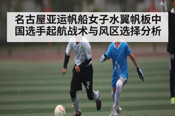 名古屋亚运帆船女子水翼帆板中国选手起航战术与风区选择分析
