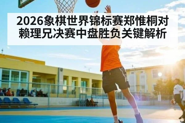 2026象棋世界锦标赛郑惟桐对赖理兄决赛中盘胜负关键解析