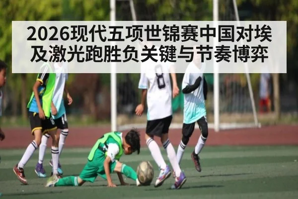 2026现代五项世锦赛中国对埃及激光跑胜负关键与节奏博弈
