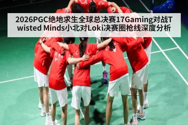 2026PGC绝地求生全球总决赛17Gaming对战Twisted Minds小北对Loki决赛圈枪线深度分析