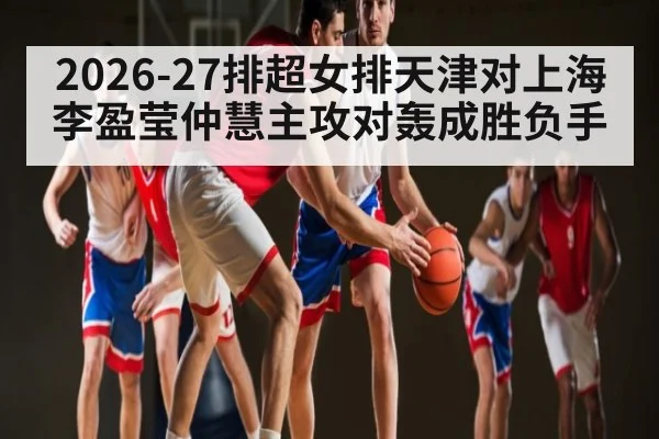 2026-27排超女排天津对上海 李盈莹仲慧主攻对轰成胜负手