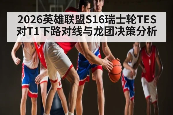 2026英雄联盟S16瑞士轮TES对T1下路对线与龙团决策分析
